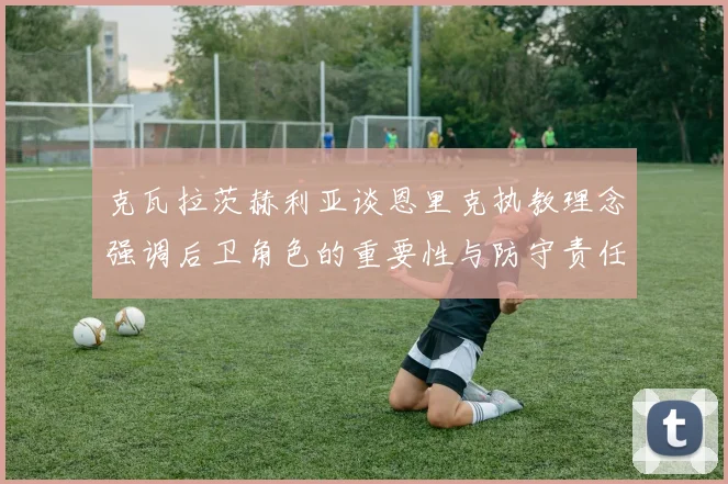 克瓦拉茨赫利亚谈恩里克执教理念强调后卫角色的重要性与防守责任