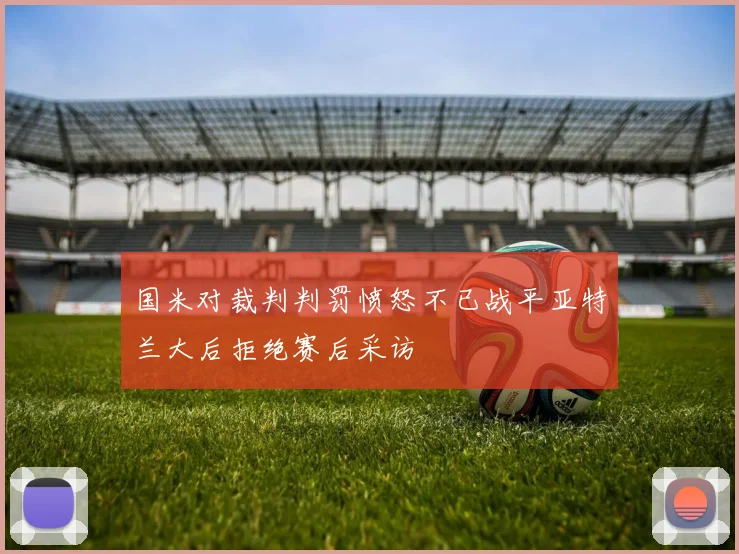 国米对裁判判罚愤怒不已战平亚特兰大后拒绝赛后采访