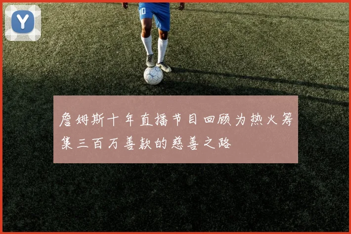 詹姆斯十年直播节目回顾为热火筹集三百万善款的慈善之路