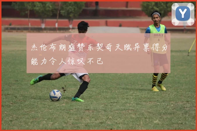 杰伦布朗盛赞东契奇天赋异禀得分能力令人惊叹不已