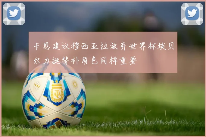 卡恩建议穆西亚拉放弃世界杯埃贝尔力挺替补角色同样重要