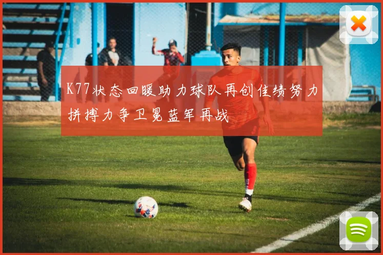 K77状态回暖助力球队再创佳绩努力拼搏力争卫冕蓝军再战