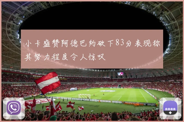 小卡盛赞阿德巴约砍下83分表现称其努力程度令人惊叹
