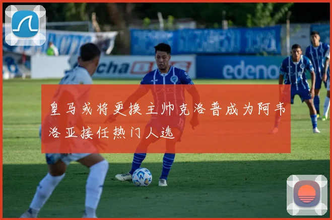 皇马或将更换主帅克洛普成为阿韦洛亚接任热门人选