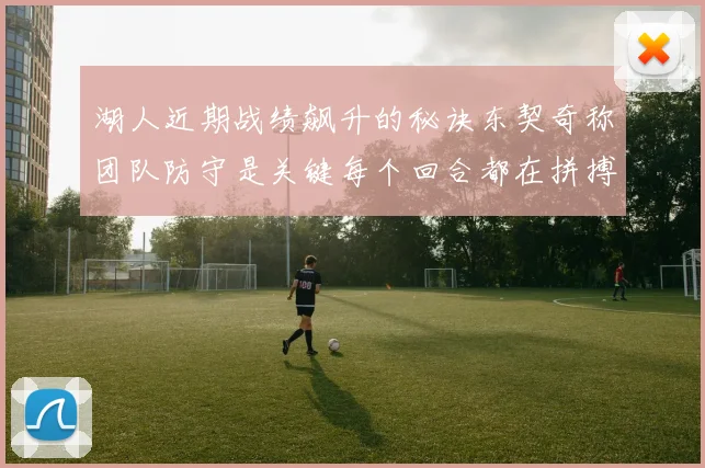 湖人近期战绩飙升的秘诀东契奇称团队防守是关键每个回合都在拼搏
