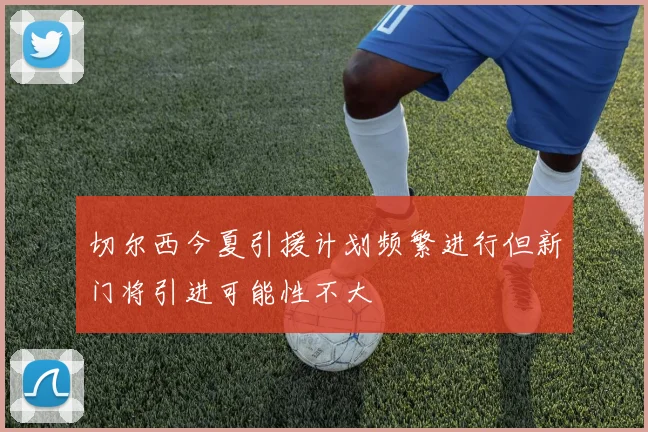 切尔西今夏引援计划频繁进行但新门将引进可能性不大