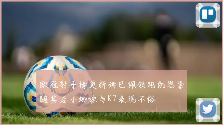 欧冠射手榜更新姆巴佩领跑凯恩紧随其后小蜘蛛与K7表现不俗