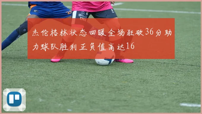 杰伦格林状态回暖全场狂砍36分助力球队胜利正负值高达16