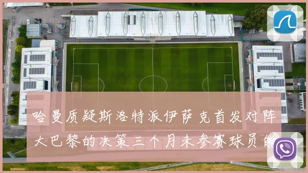 哈曼质疑斯洛特派伊萨克首发对阵大巴黎的决策三个月未参赛球员能否胜任