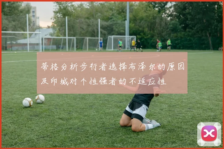 蒂格分析步行者选择布泽尔的原因及印城对个性强者的不适应性