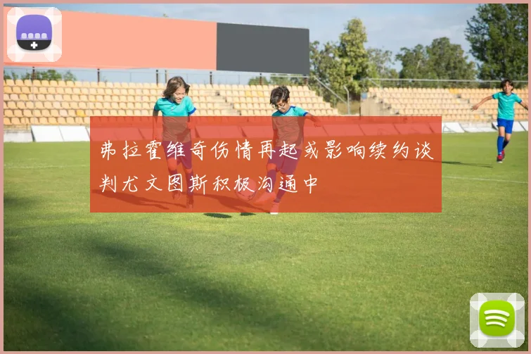 弗拉霍维奇伤情再起或影响续约谈判尤文图斯积极沟通中