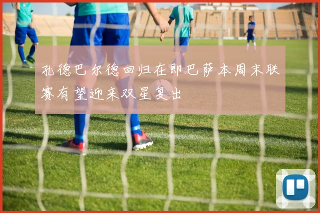 孔德巴尔德回归在即巴萨本周末联赛有望迎来双星复出